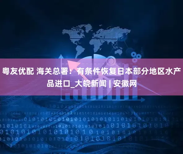粤友优配 海关总署：有条件恢复日本部分地区水产品进口_大皖新闻 | 安徽网