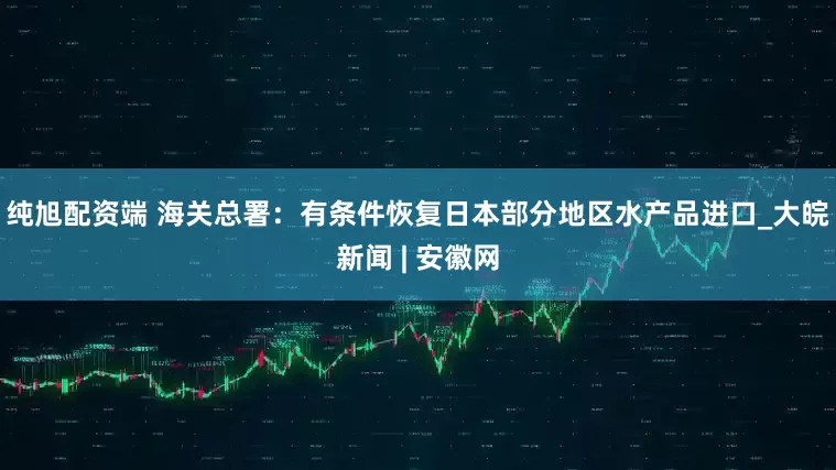 纯旭配资端 海关总署：有条件恢复日本部分地区水产品进口_大皖新闻 | 安徽网