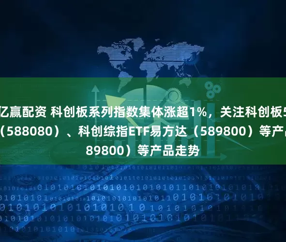 亿赢配资 科创板系列指数集体涨超1%，关注科创板50ETF（588080）、科创综指ETF易方达（589800）等产品走势