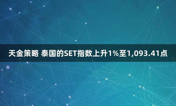 天金策略 泰国的SET指数上升1%至1,093.41点
