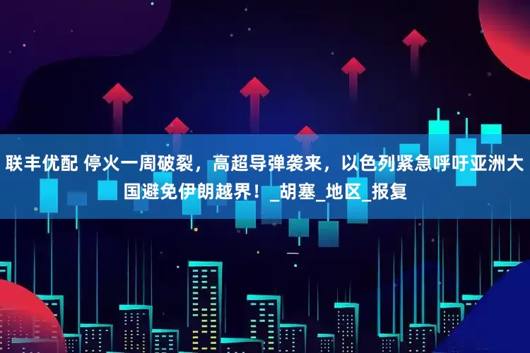 联丰优配 停火一周破裂，高超导弹袭来，以色列紧急呼吁亚洲大国避免伊朗越界！_胡塞_地区_报复