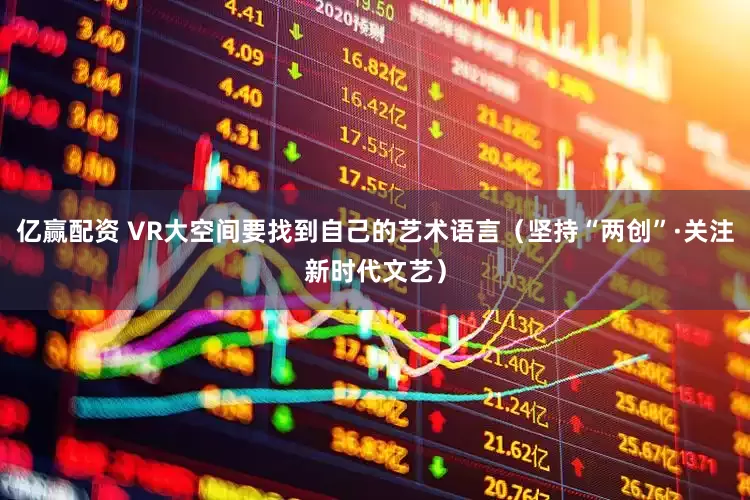 亿赢配资 VR大空间要找到自己的艺术语言（坚持“两创”·关注新时代文艺）