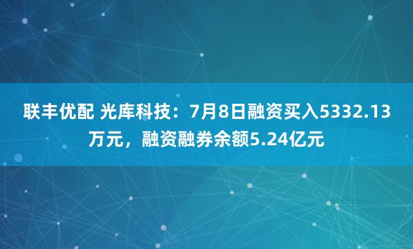 联丰优配 光库科技：7月8日融资买入5332.13万元，融资融券余额5.24亿元
