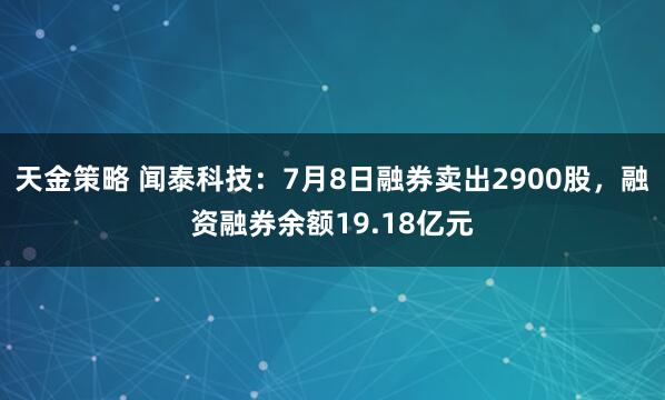 天金策略 闻泰科技：7月8日融券卖出2900股，融资融券余额19.18亿元