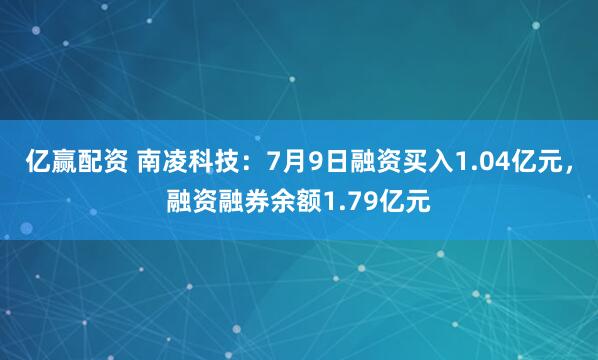 亿赢配资 南凌科技：7月9日融资买入1.04亿元，融资融券余额1.79亿元