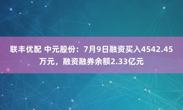 联丰优配 中元股份：7月9日融资买入4542.45万元，融资融券余额2.33亿元