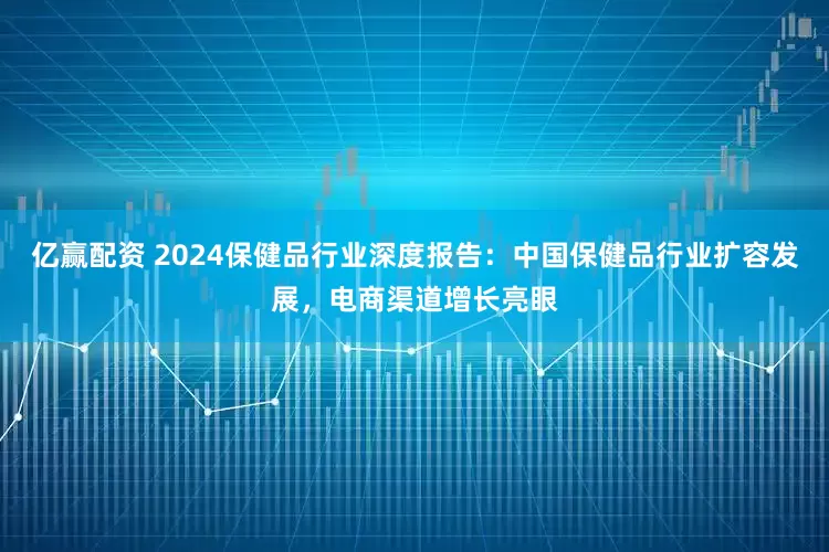 亿赢配资 2024保健品行业深度报告：中国保健品行业扩容发展，电商渠道增长亮眼