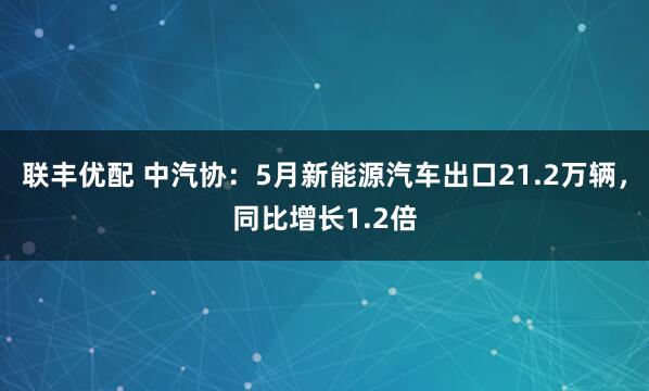 联丰优配 中汽协：5月新能源汽车出口21.2万辆，同比增长1.2倍