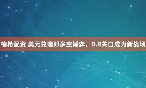 楠希配资 美元兑瑞郎多空博弈，0.8关口成为新战场