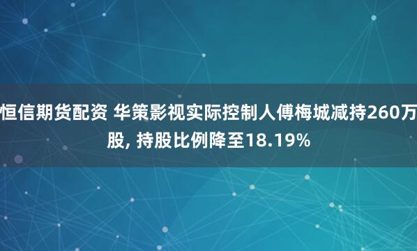 恒信期货配资 华策影视实际控制人傅梅城减持260万股, 持股比例降至18.19%