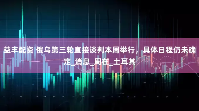 益丰配资 俄乌第三轮直接谈判本周举行，具体日程仍未确定_消息_周在_土耳其