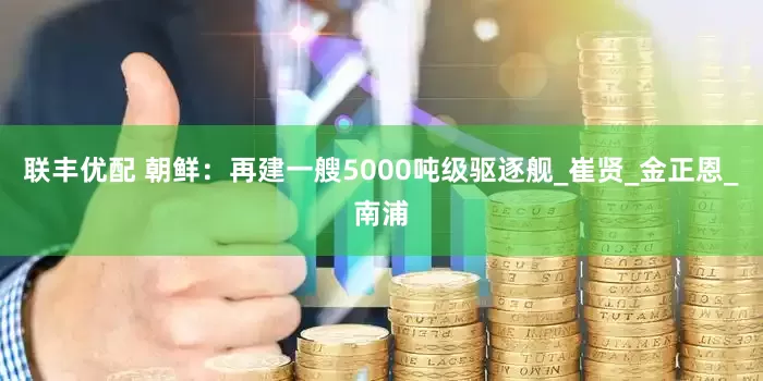 联丰优配 朝鲜：再建一艘5000吨级驱逐舰_崔贤_金正恩_南浦