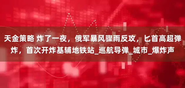 天金策略 炸了一夜，俄军暴风骤雨反攻，匕首高超弹炸，首次开炸基辅地铁站_巡航导弹_城市_爆炸声