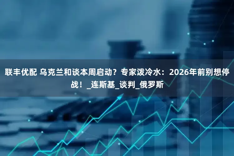 联丰优配 乌克兰和谈本周启动？专家泼冷水：2026年前别想停战！_连斯基_谈判_俄罗斯