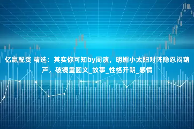 亿赢配资 精选：其实你可知by周演，明媚小太阳对阵隐忍闷葫芦，破镜重圆文_故事_性格开朗_感情