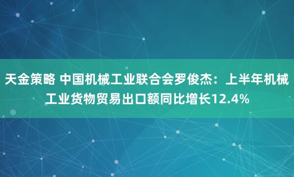 天金策略 中国机械工业联合会罗俊杰：上半年机械工业货物贸易出口额同比增长12.4%