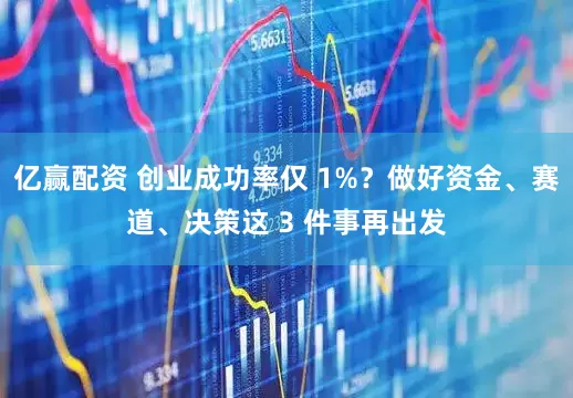 亿赢配资 创业成功率仅 1%？做好资金、赛道、决策这 3 件事再出发