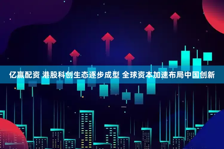 亿赢配资 港股科创生态逐步成型 全球资本加速布局中国创新