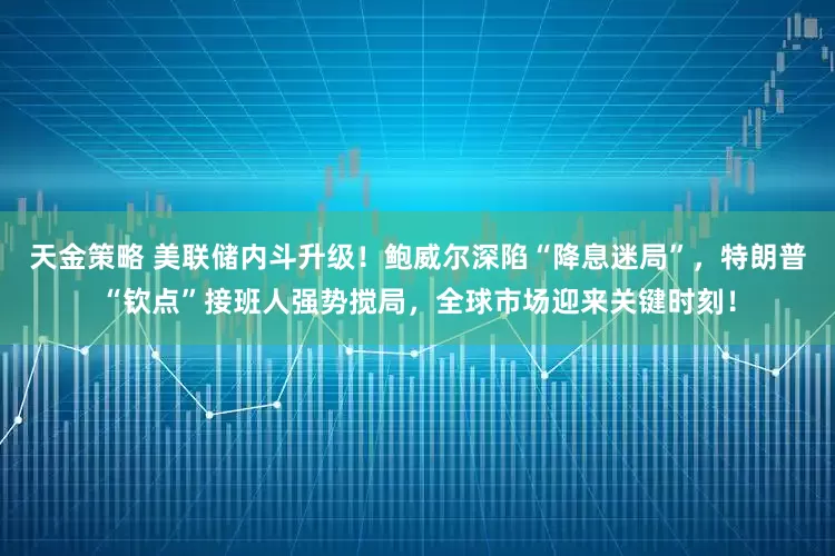 天金策略 美联储内斗升级！鲍威尔深陷“降息迷局”，特朗普“钦点”接班人强势搅局，全球市场迎来关键时刻！