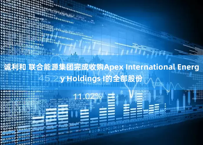 诚利和 联合能源集团完成收购Apex International Energy Holdings I的全部股份