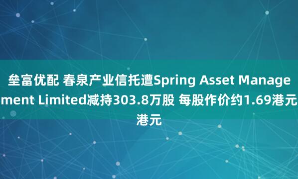 垒富优配 春泉产业信托遭Spring Asset Management Limited减持303.8万股 每股作价约1.69港元