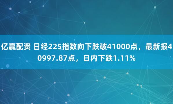 亿赢配资 日经225指数向下跌破41000点，最新报40997.87点，日内下跌1.11%
