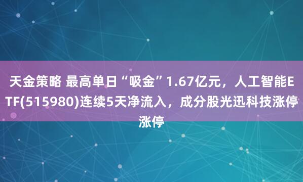 天金策略 最高单日“吸金”1.67亿元，人工智能ETF(515980)连续5天净流入，成分股光迅科技涨停