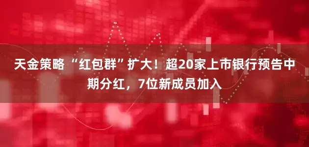 天金策略 “红包群”扩大！超20家上市银行预告中期分红，7位新成员加入