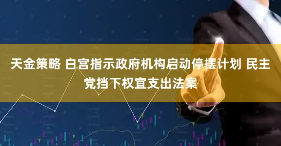 天金策略 白宫指示政府机构启动停摆计划 民主党挡下权宜支出法案