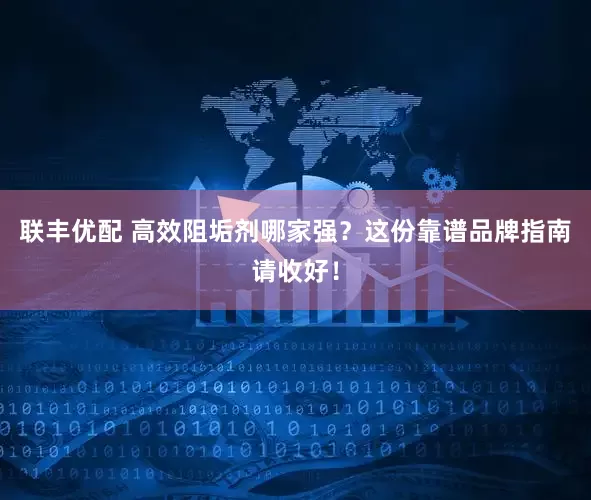 联丰优配 高效阻垢剂哪家强？这份靠谱品牌指南请收好！