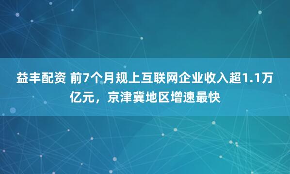 益丰配资 前7个月规上互联网企业收入超1.1万亿元，京津冀地区增速最快