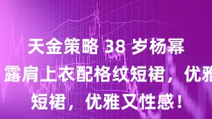 天金策略 38 岁杨幂太懂穿！露肩上衣配格纹短裙，优雅又性感！