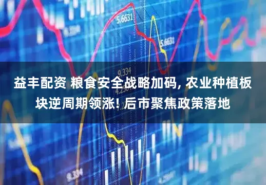 益丰配资 粮食安全战略加码, 农业种植板块逆周期领涨! 后市聚焦政策落地