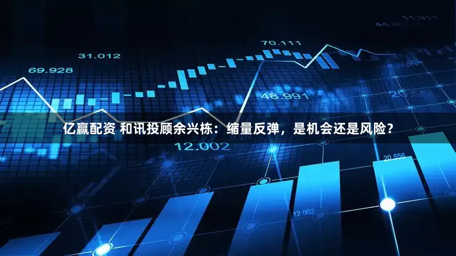 亿赢配资 和讯投顾余兴栋：缩量反弹，是机会还是风险？