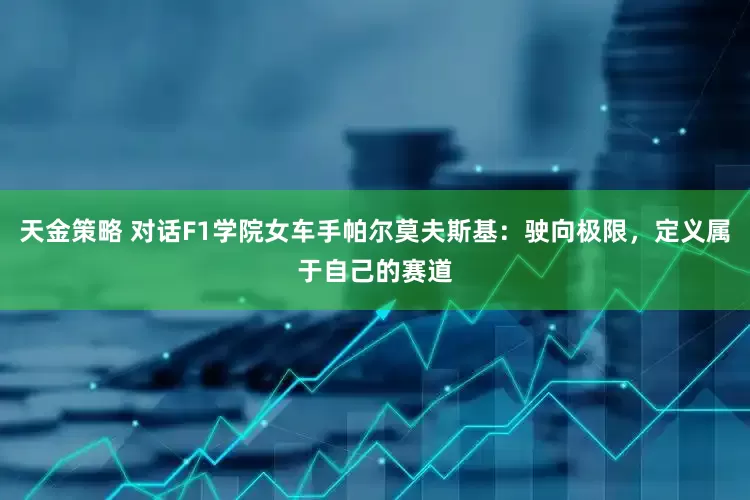 天金策略 对话F1学院女车手帕尔莫夫斯基：驶向极限，定义属于自己的赛道