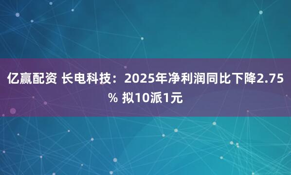 亿赢配资 长电科技：2025年净利润同比下降2.75% 拟10派1元