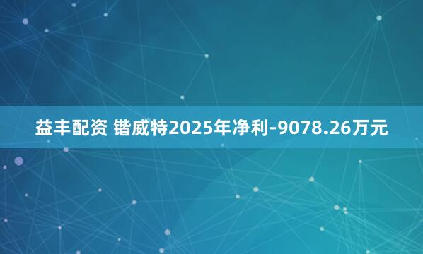 益丰配资 锴威特2025年净利-9078.26万元