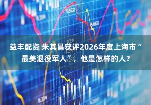 益丰配资 朱其昌获评2026年度上海市“最美退役军人”，他是怎样的人？