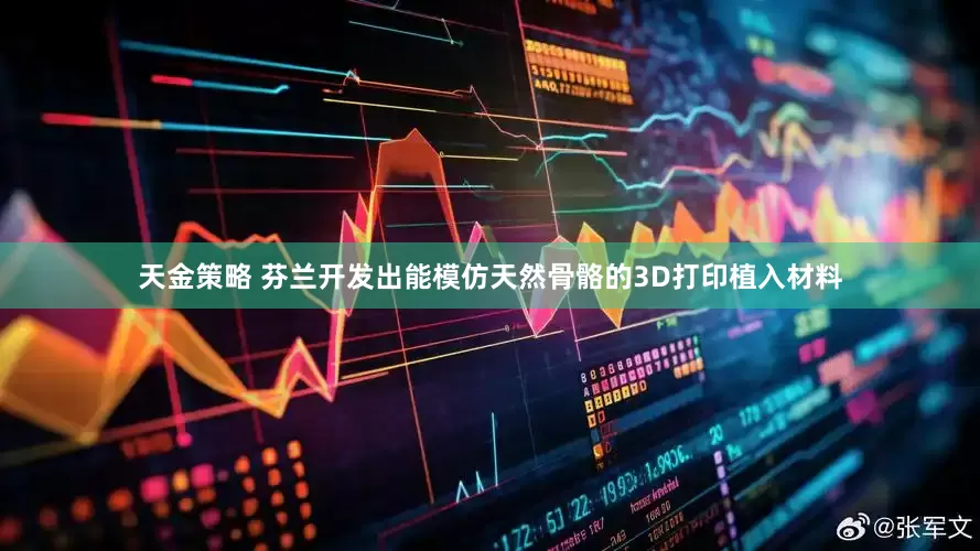 天金策略 芬兰开发出能模仿天然骨骼的3D打印植入材料